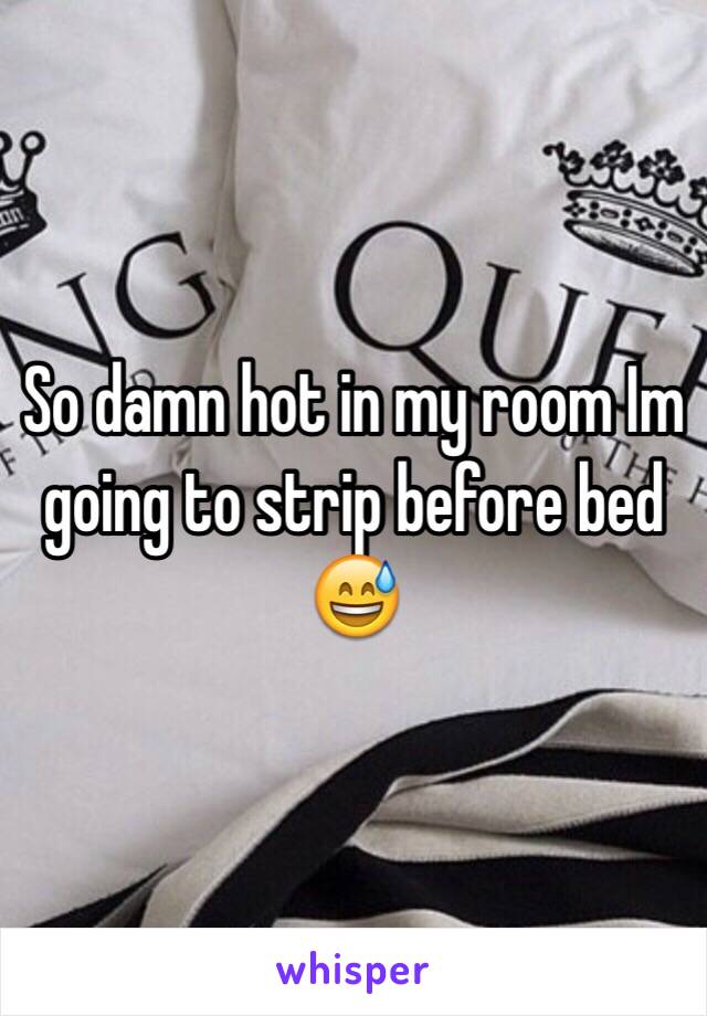 So damn hot in my room Im going to strip before bed 😅