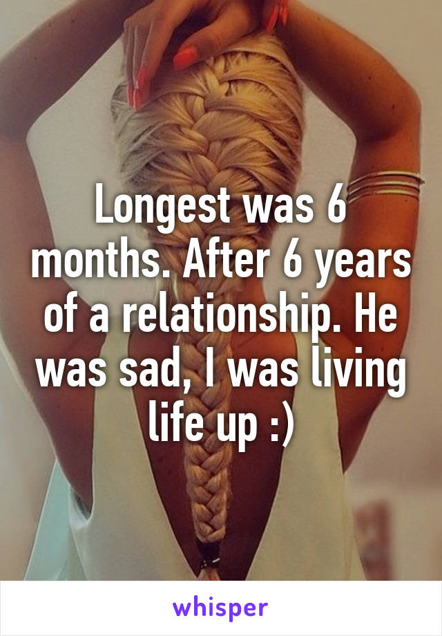 Longest was 6 months. After 6 years of a relationship. He was sad, I was living life up :)