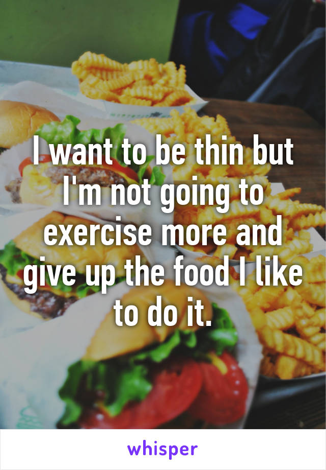 I want to be thin but I'm not going to exercise more and give up the food I like to do it.