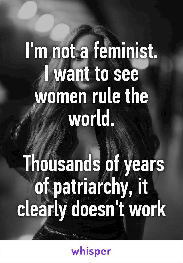 I'm not a feminist.
I want to see women rule the world.

 Thousands of years of patriarchy, it clearly doesn't work