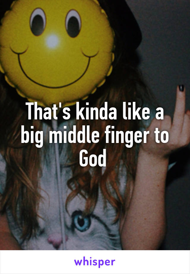 That's kinda like a big middle finger to God 