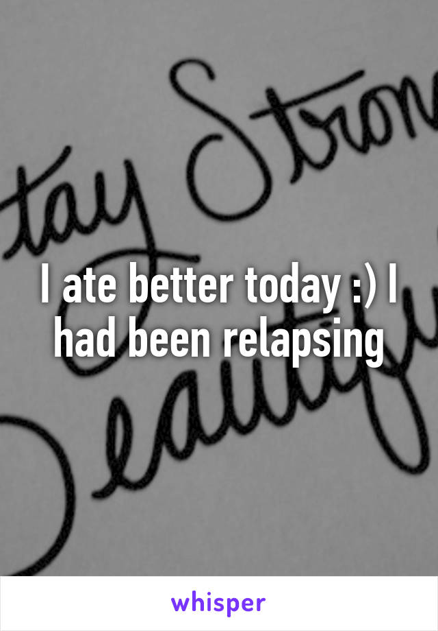 I ate better today :) I had been relapsing