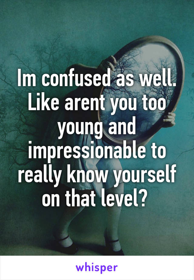 Im confused as well. Like arent you too young and impressionable to really know yourself on that level? 