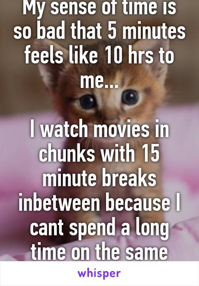 My sense of time is so bad that 5 minutes feels like 10 hrs to me...

I watch movies in chunks with 15 minute breaks inbetween because I cant spend a long time on the same thing...