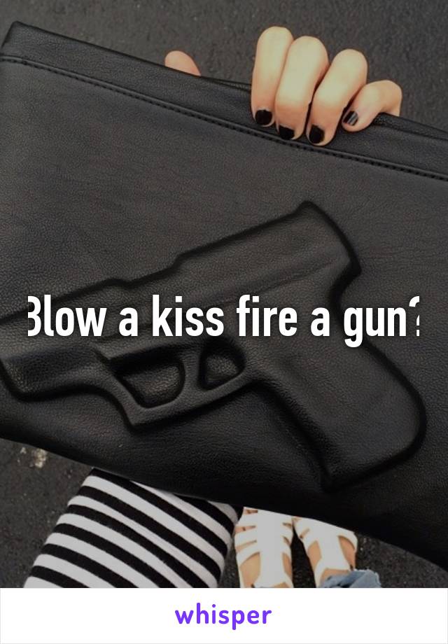 Blow a kiss fire a gun?