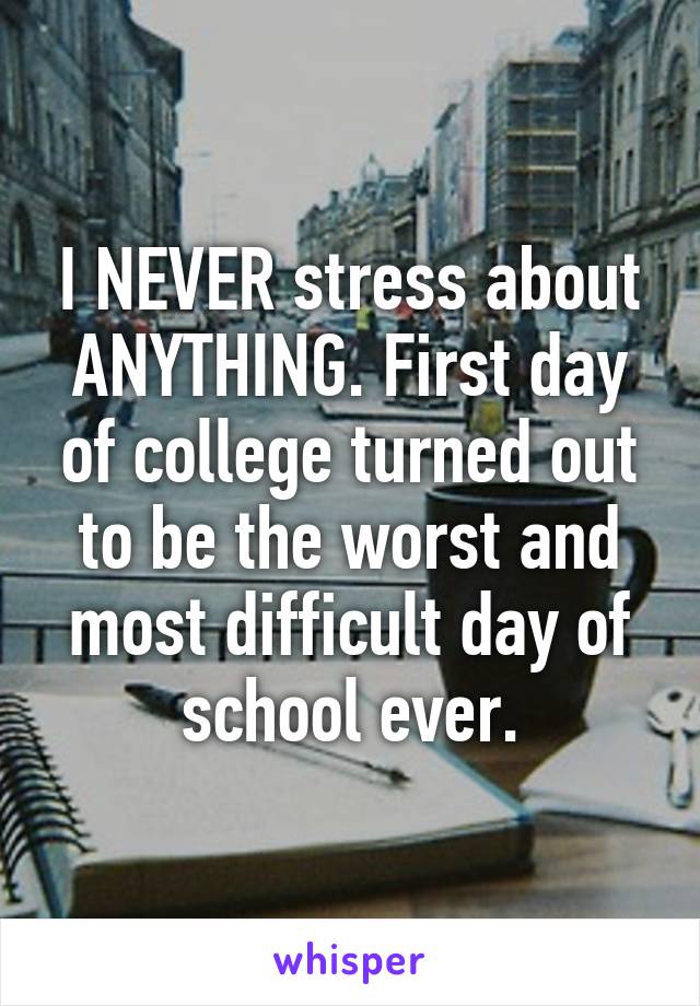 I NEVER stress about ANYTHING. First day of college turned out to be the worst and most difficult day of school ever.