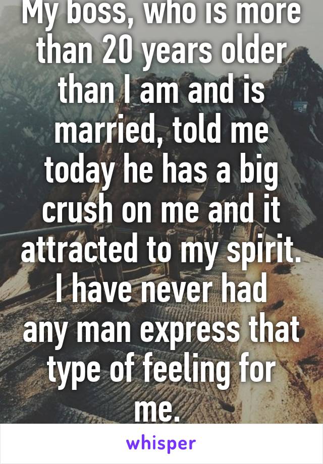My boss, who is more than 20 years older than I am and is married, told me today he has a big crush on me and it attracted to my spirit.
I have never had any man express that type of feeling for me. 
