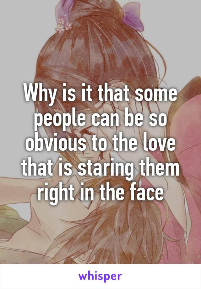 Why is it that some people can be so obvious to the love that is staring them right in the face