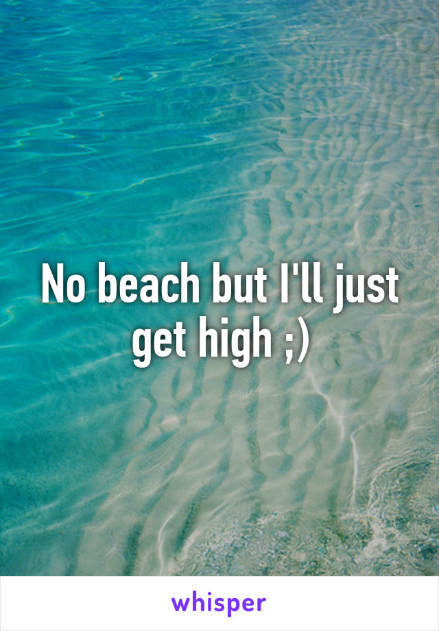 No beach but I'll just get high ;)