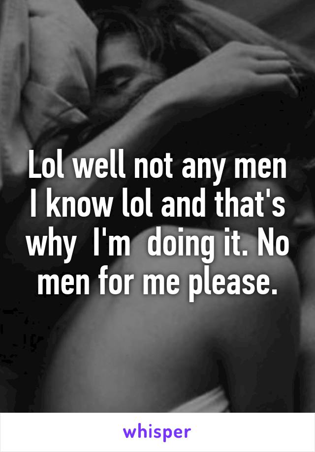 Lol well not any men I know lol and that's why  I'm  doing it. No men for me please.