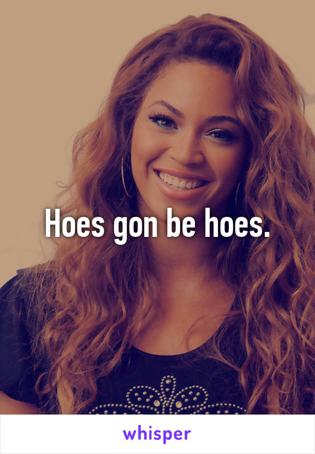 Hoes gon be hoes.