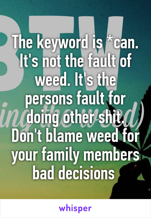 The keyword is *can. It's not the fault of weed. It's the persons fault for doing other shit. Don't blame weed for your family members bad decisions 