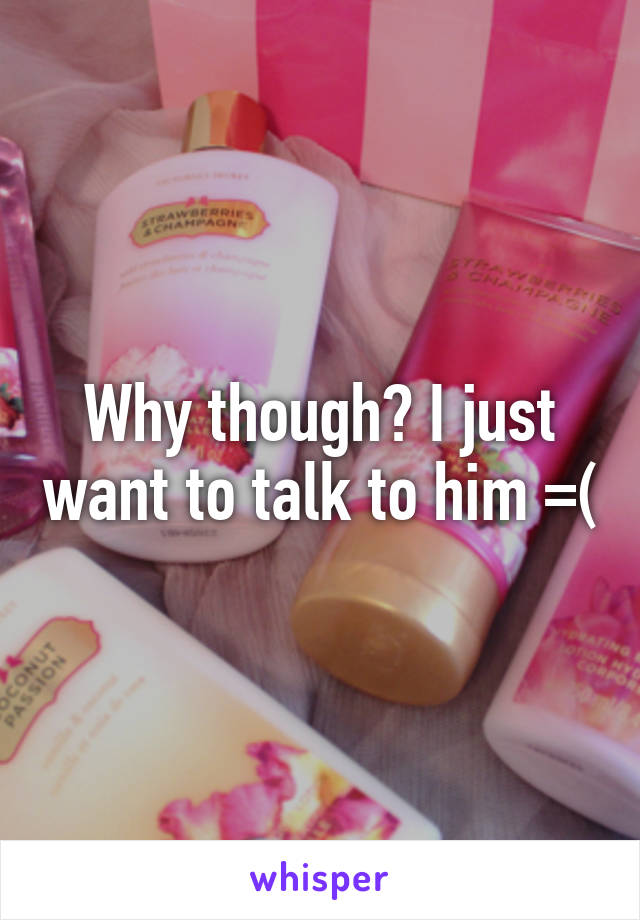 Why though? I just want to talk to him =(