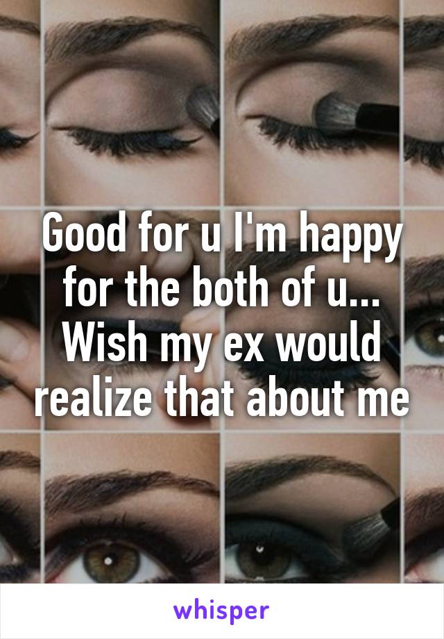 Good for u I'm happy for the both of u... Wish my ex would realize that about me