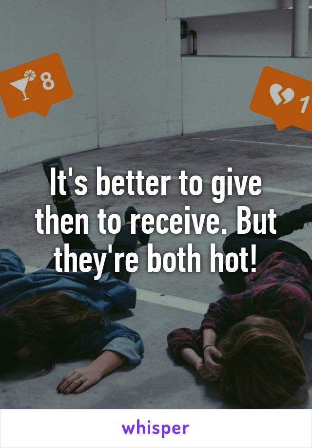It's better to give then to receive. But they're both hot!