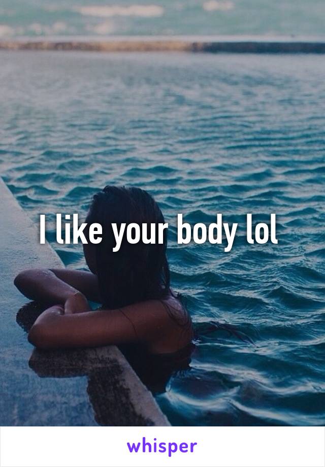 I like your body lol 
