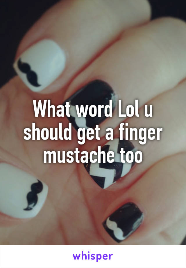 What word Lol u should get a finger mustache too