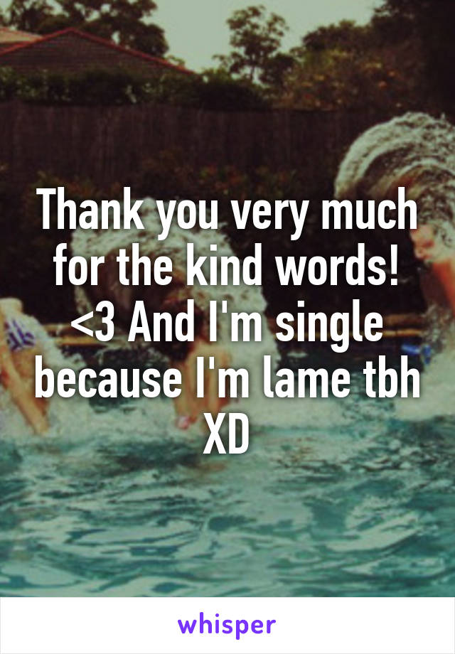 Thank you very much for the kind words! <3 And I'm single because I'm lame tbh XD