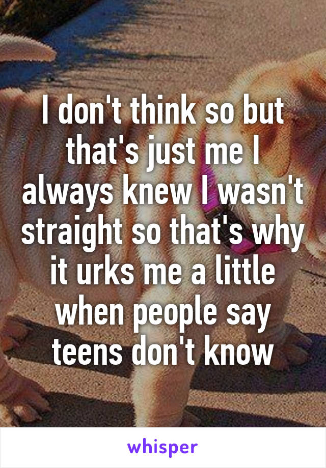 I don't think so but that's just me I always knew I wasn't straight so that's why it urks me a little when people say teens don't know