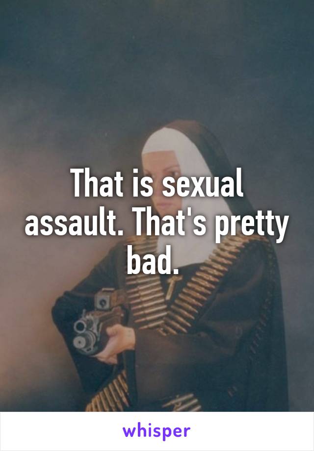 That is sexual assault. That's pretty bad. 