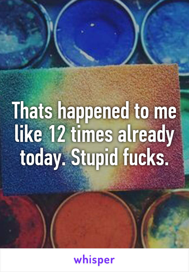 Thats happened to me like 12 times already today. Stupid fucks.