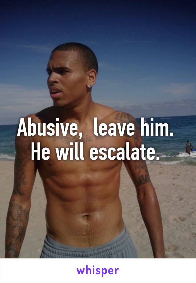 Abusive,  leave him.  He will escalate. 