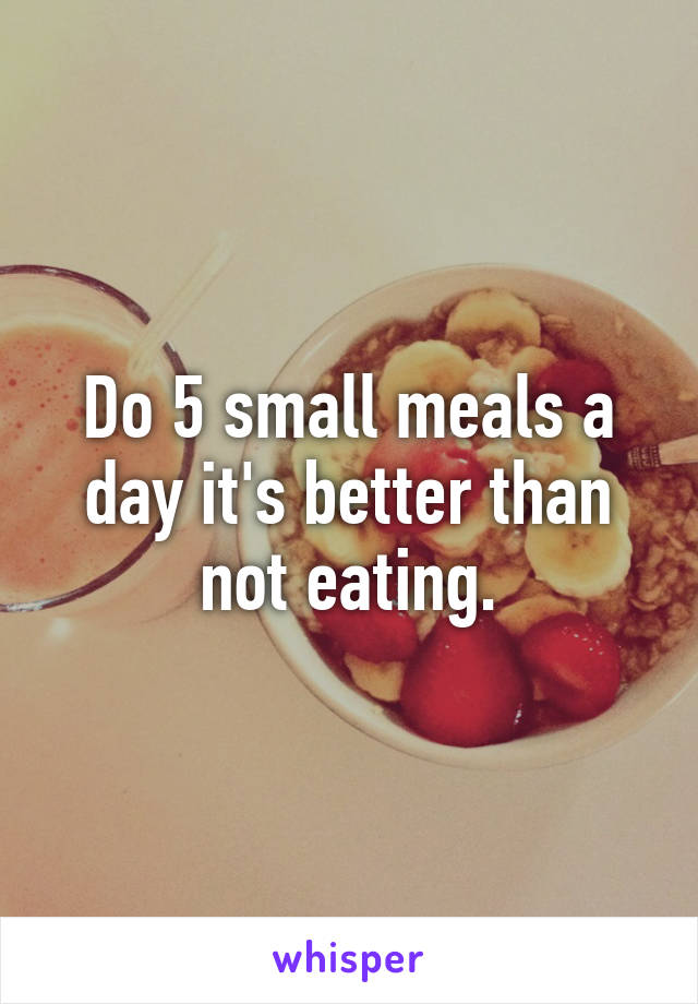 Do 5 small meals a day it's better than not eating.