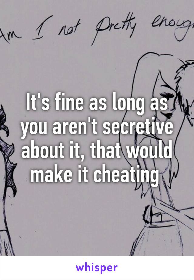 It's fine as long as you aren't secretive about it, that would make it cheating 