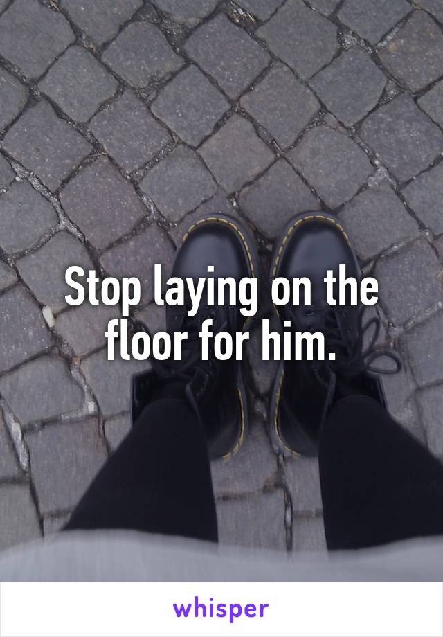 Stop laying on the floor for him.