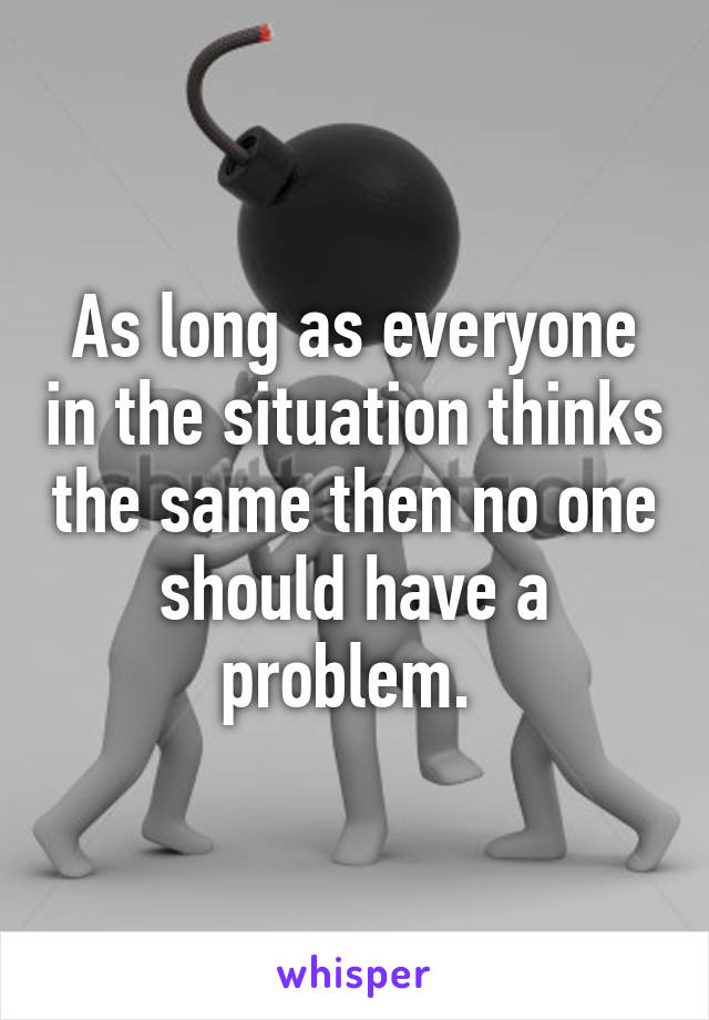 As long as everyone in the situation thinks the same then no one should have a problem. 