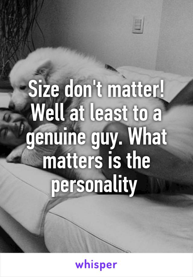 Size don't matter! Well at least to a genuine guy. What matters is the personality 