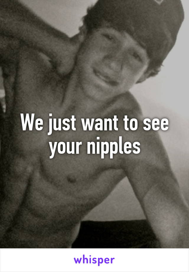 We just want to see your nipples