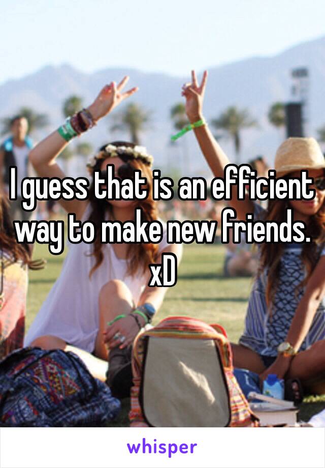 I guess that is an efficient way to make new friends. xD