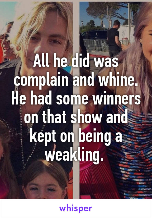 All he did was complain and whine. He had some winners on that show and kept on being a weakling. 