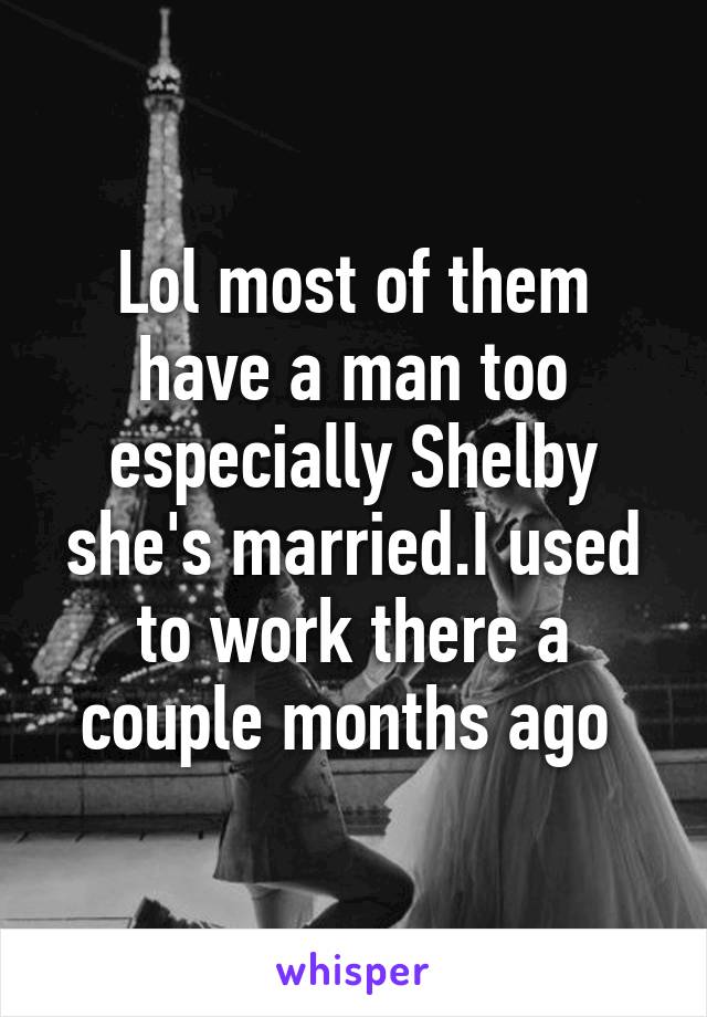 Lol most of them have a man too especially Shelby she's married.I used to work there a couple months ago 