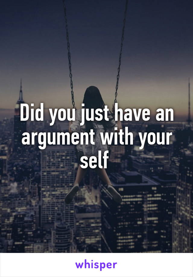 Did you just have an argument with your self 