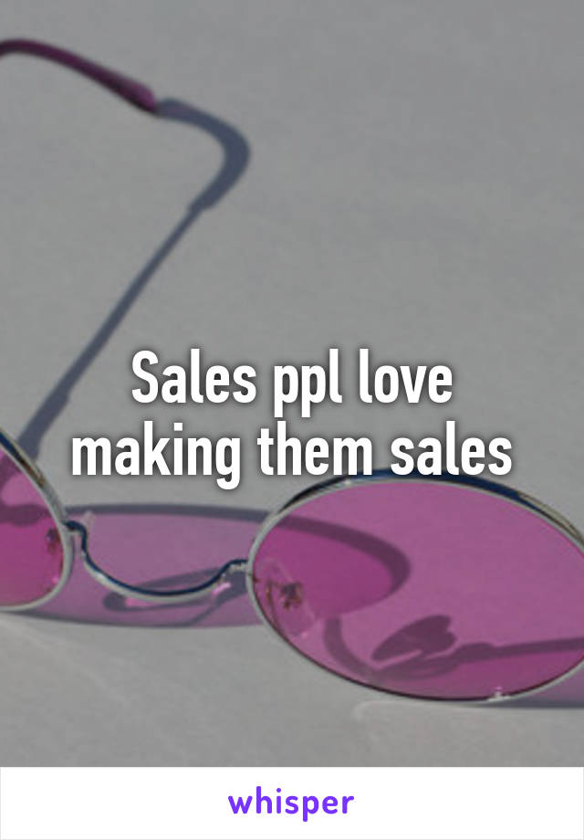 Sales ppl love making them sales