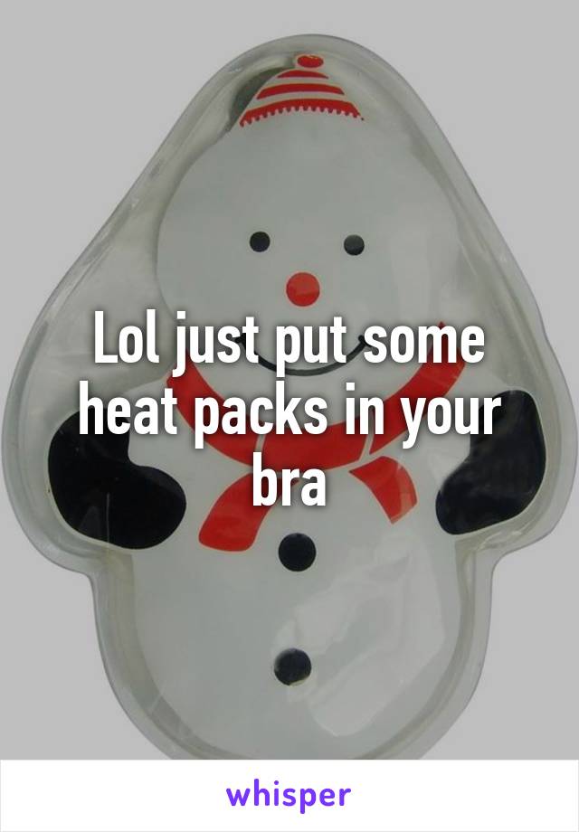 Lol just put some heat packs in your bra