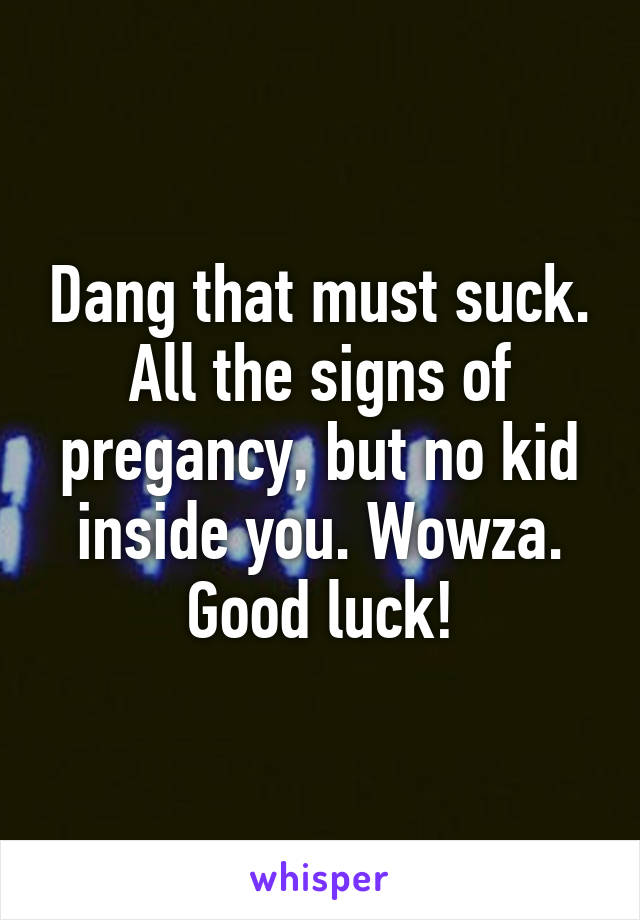 Dang that must suck. All the signs of pregancy, but no kid inside you. Wowza. Good luck!