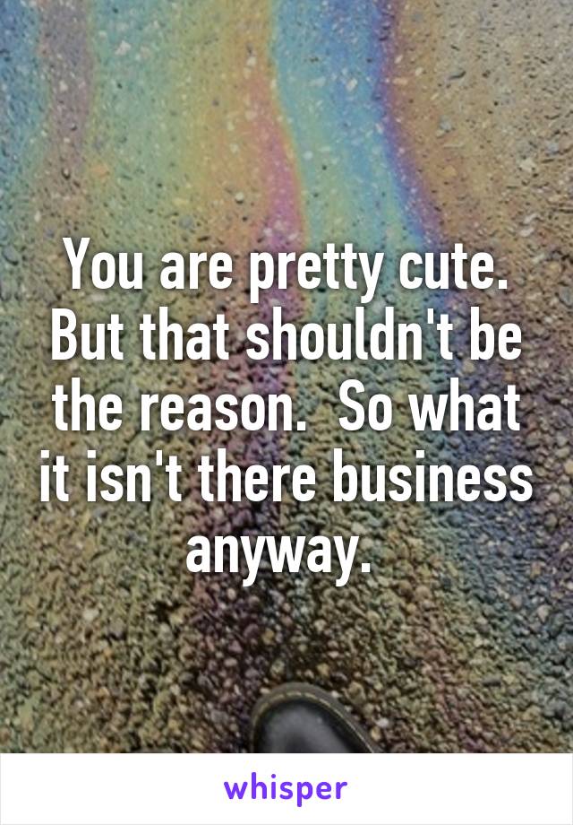 You are pretty cute. But that shouldn't be the reason.  So what it isn't there business anyway. 