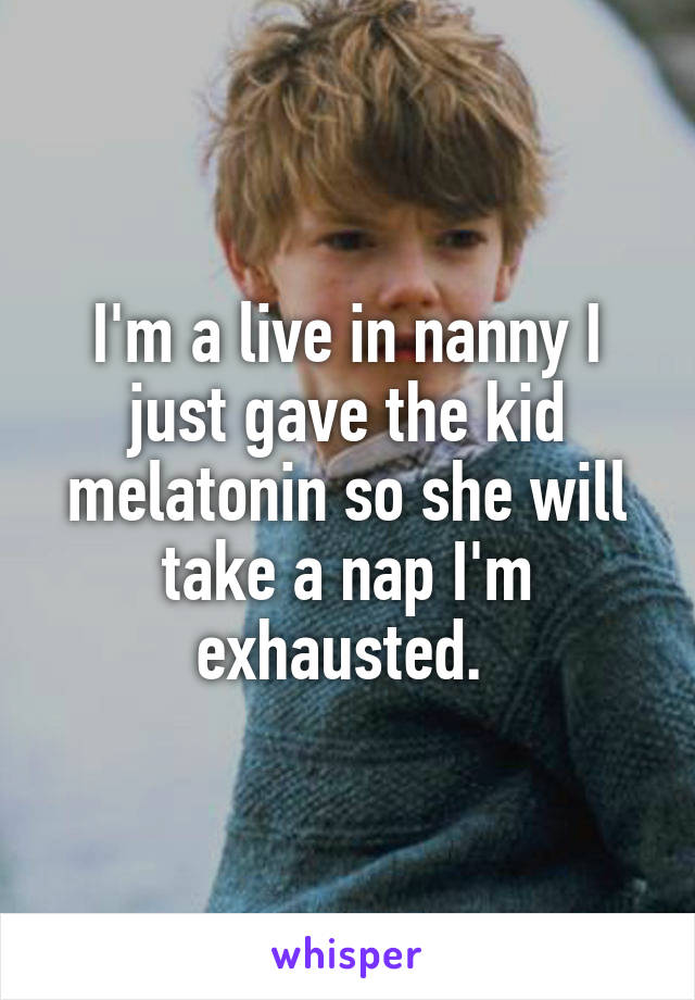 I'm a live in nanny I just gave the kid melatonin so she will take a nap I'm exhausted. 
