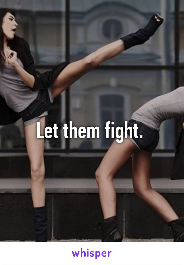 Let them fight. 