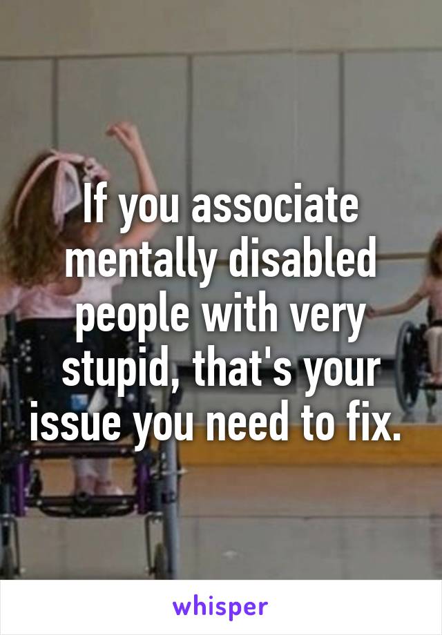 If you associate mentally disabled people with very stupid, that's your issue you need to fix. 