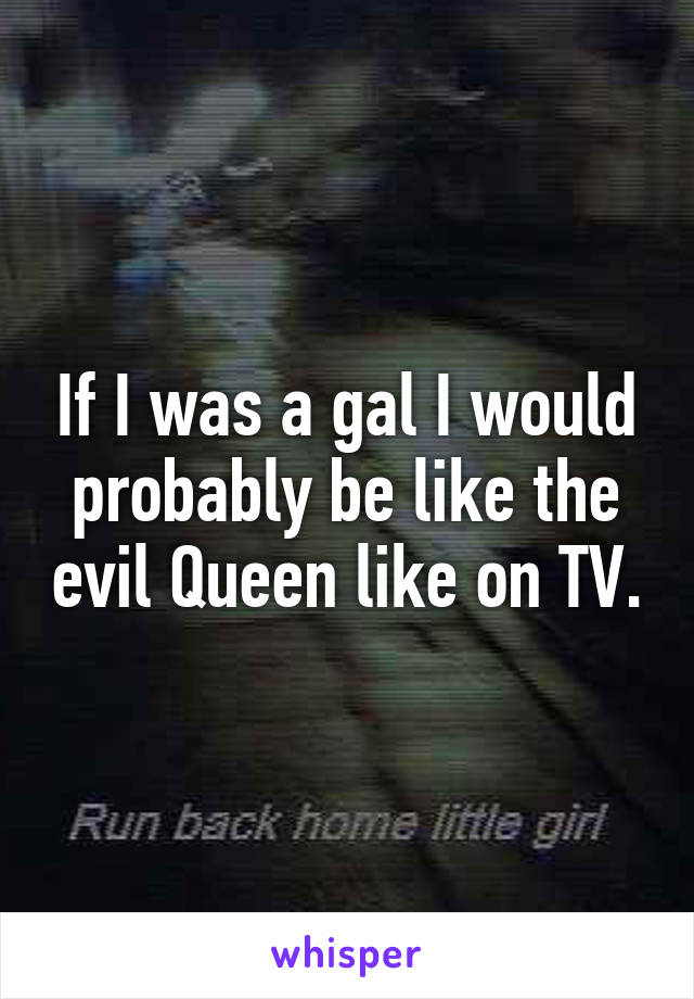 If I was a gal I would probably be like the evil Queen like on TV.