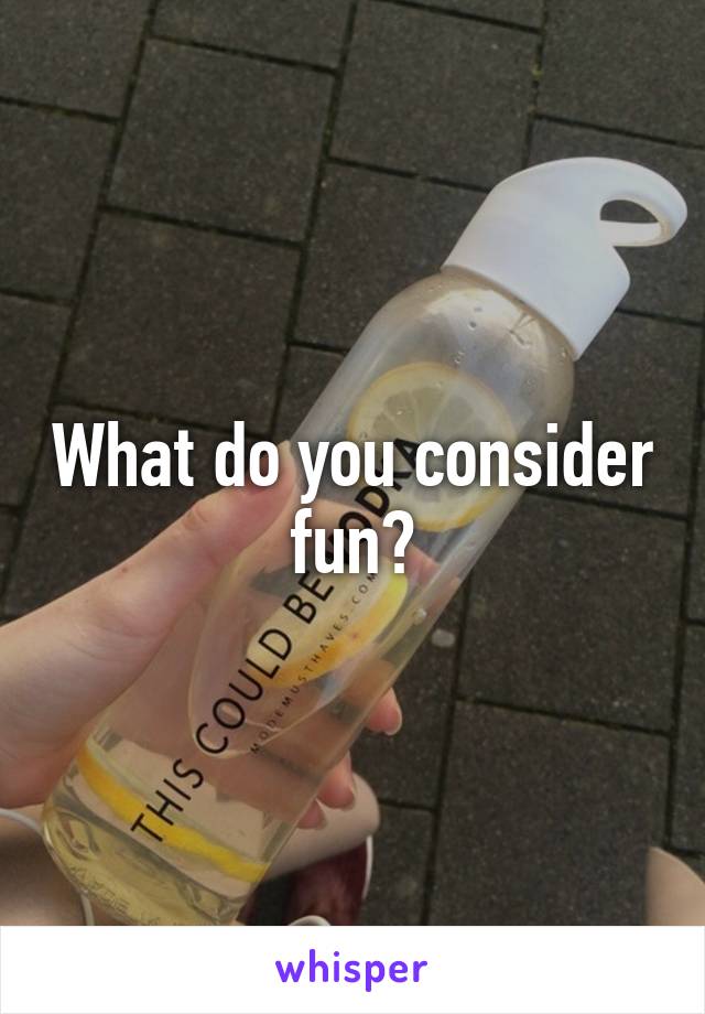 What do you consider fun?