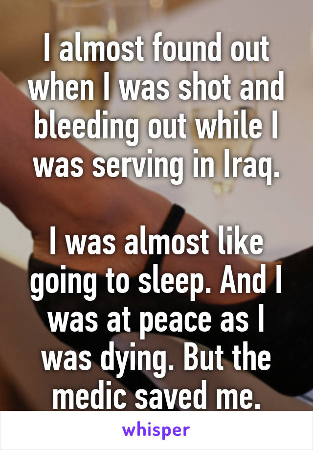 I almost found out when I was shot and bleeding out while I was serving in Iraq.

I was almost like going to sleep. And I was at peace as I was dying. But the medic saved me.