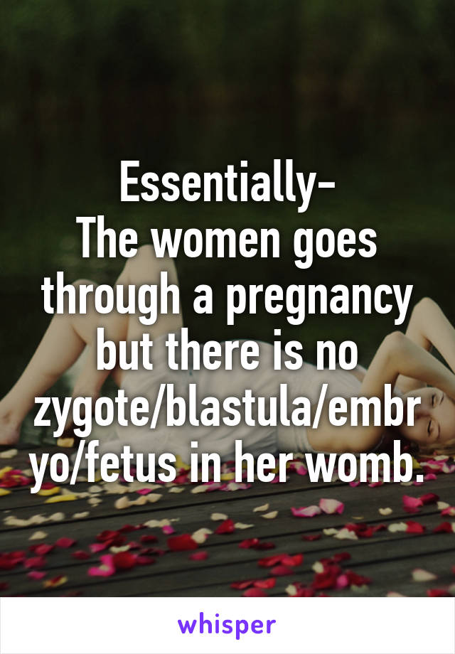 Essentially-
The women goes through a pregnancy but there is no zygote/blastula/embryo/fetus in her womb.