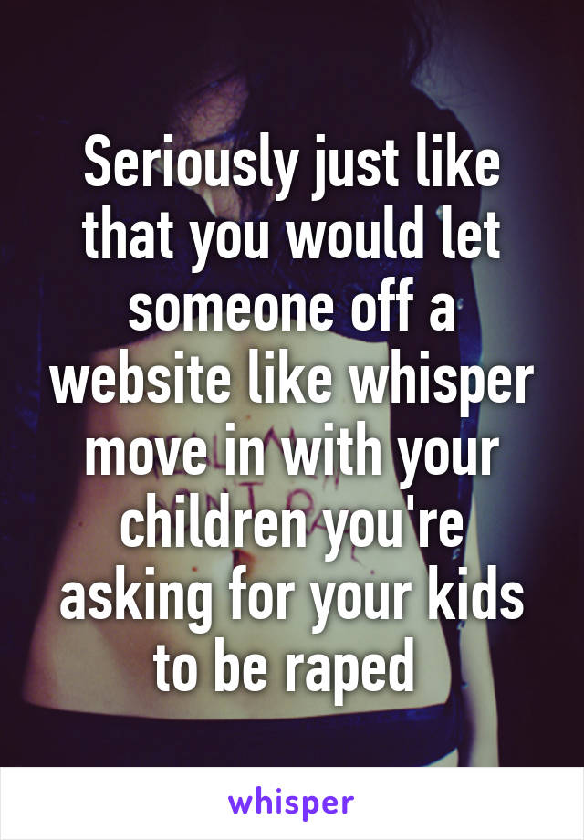 Seriously just like that you would let someone off a website like whisper move in with your children you're asking for your kids to be raped 