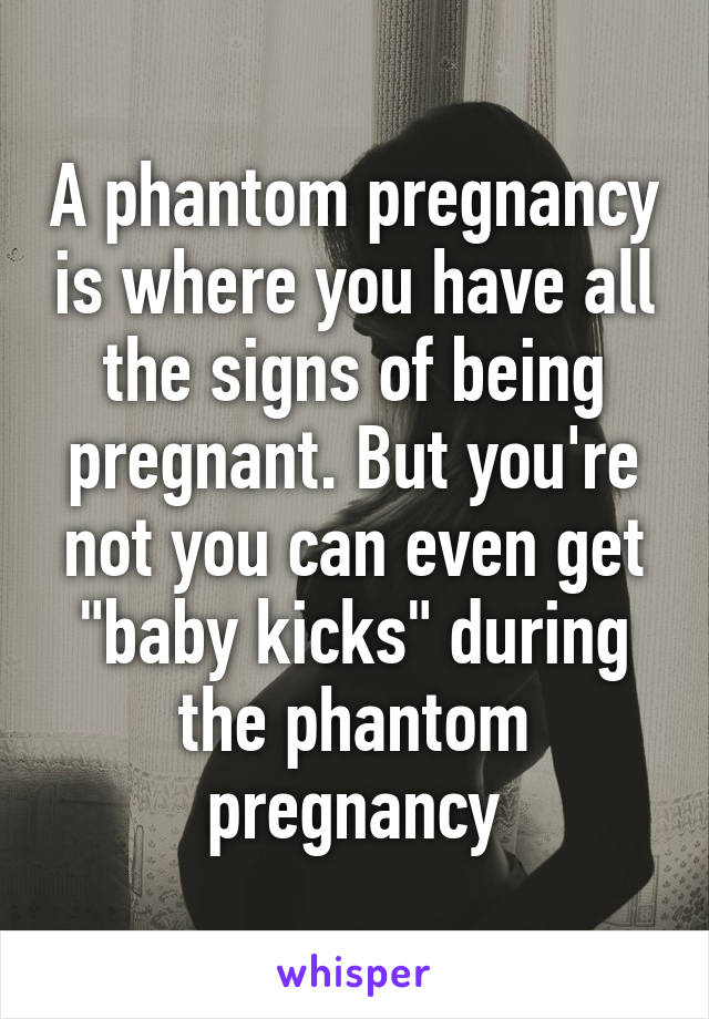 A phantom pregnancy is where you have all the signs of being pregnant. But you're not you can even get "baby kicks" during the phantom pregnancy