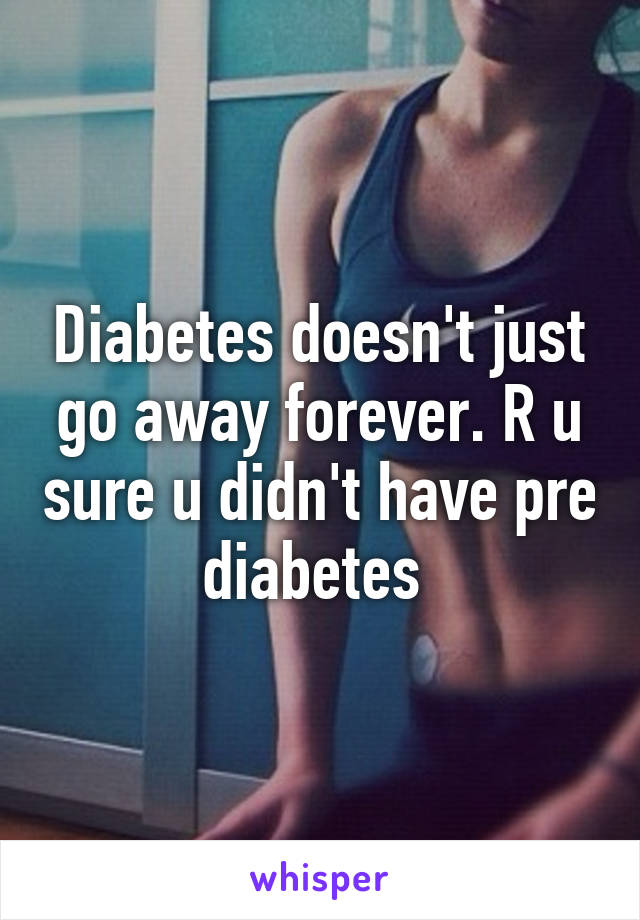 Diabetes doesn't just go away forever. R u sure u didn't have pre diabetes 